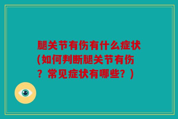 腿关节有伤有什么症状(如何判断腿关节有伤？常见症状有哪些？)