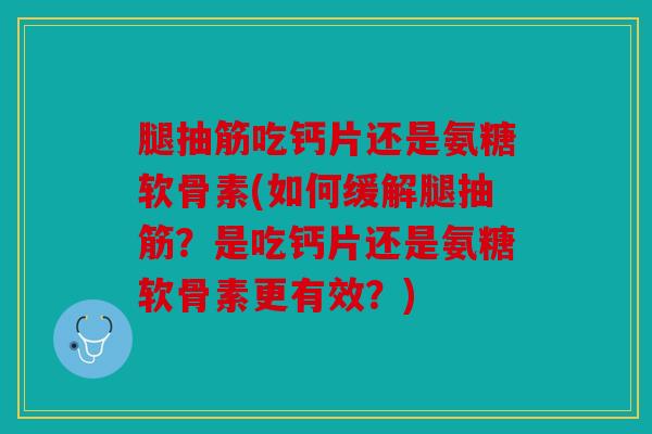 腿抽筋吃钙片还是氨糖软骨素(如何缓解腿抽筋？是吃钙片还是氨糖软骨素更有效？)