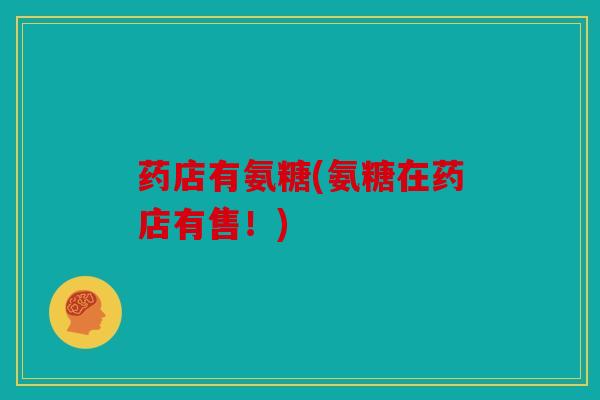 药店有氨糖(氨糖在药店有售！)