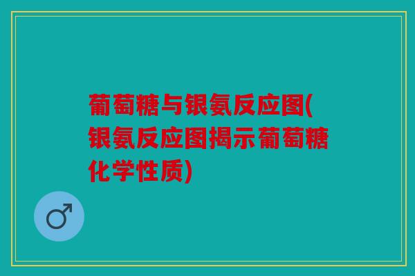 葡萄糖与银氨反应图(银氨反应图揭示葡萄糖化学性质)
