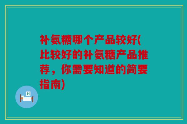 补氨糖哪个产品较好(比较好的补氨糖产品推荐，你需要知道的简要指南)