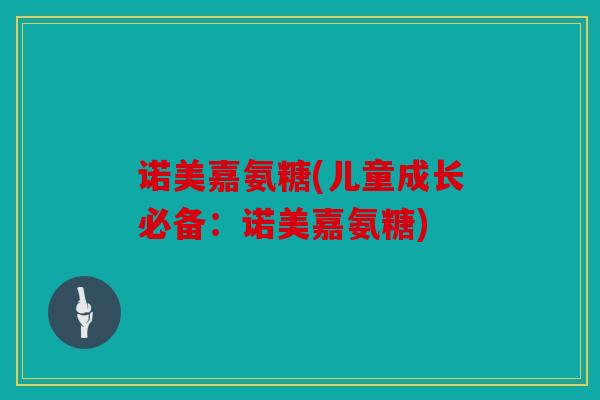 诺美嘉氨糖(儿童成长必备：诺美嘉氨糖)