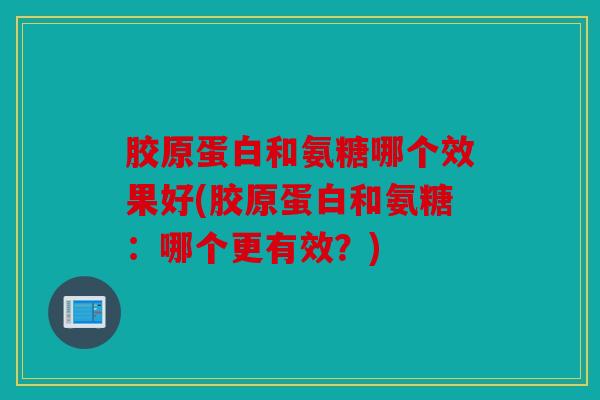 胶原蛋白和氨糖哪个效果好(胶原蛋白和氨糖：哪个更有效？)