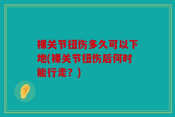 裸关节扭伤多久可以下地(裸关节扭伤后何时能行走？)