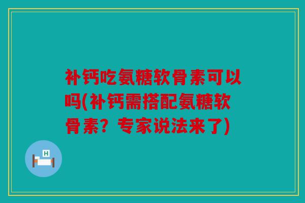 补钙吃氨糖软骨素可以吗(补钙需搭配氨糖软骨素？专家说法来了)
