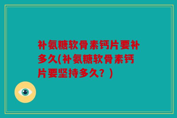 补氨糖软骨素钙片要补多久(补氨糖软骨素钙片要坚持多久？)