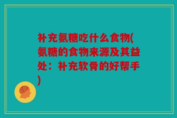 补充氨糖吃什么食物(氨糖的食物来源及其益处：补充软骨的好帮手)