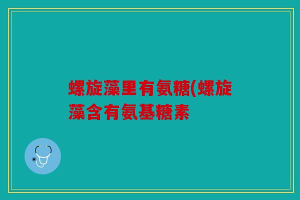 螺旋藻里有氨糖(螺旋藻含有氨基糖素