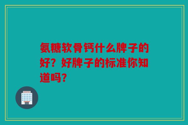 氨糖软骨钙什么牌子的好？好牌子的标准你知道吗？