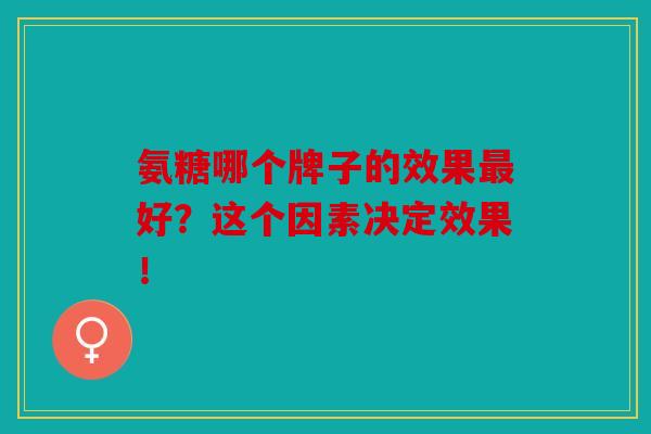 氨糖哪个牌子的效果最好？这个因素决定效果！