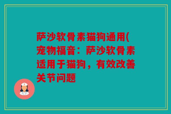 萨沙软骨素猫狗通用(宠物福音：萨沙软骨素适用于猫狗，有效改善关节问题