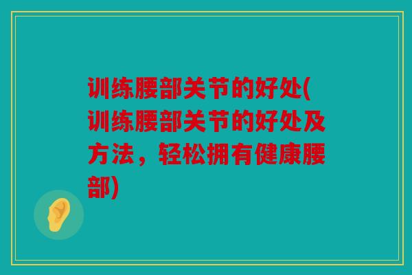 训练腰部关节的好处(训练腰部关节的好处及方法,轻松拥有健康腰部) 训练腰部关节的好处(训练腰部关节的好处及方法,轻松拥有健康腰部)