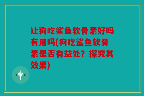让狗吃鲨鱼软骨素好吗有用吗(狗吃鲨鱼软骨素是否有益处？探究其效果)