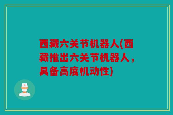 西藏六关节机器人(西藏推出六关节机器人，具备高度机动性)