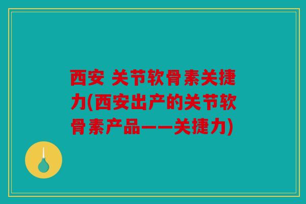 西安 关节软骨素关捷力(西安出产的关节软骨素产品——关捷力) 西安 关节软骨素关捷力(西安出产的关节软骨素产品——关捷力)