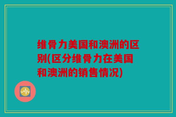 维骨力美国和澳洲的区别(区分维骨力在美国和澳洲的销售情况)