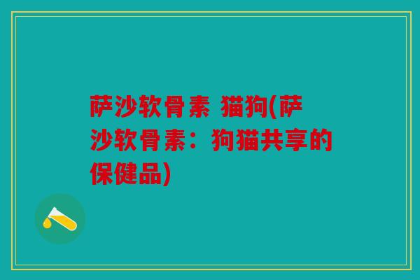 萨沙软骨素 猫狗(萨沙软骨素：狗猫共享的保健品)