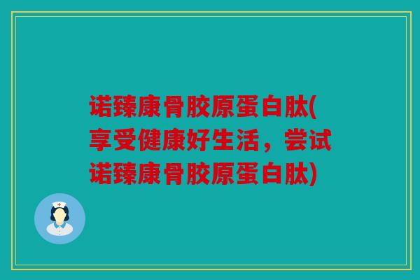 诺臻康骨胶原蛋白肽(享受健康好生活，尝试诺臻康骨胶原蛋白肽)