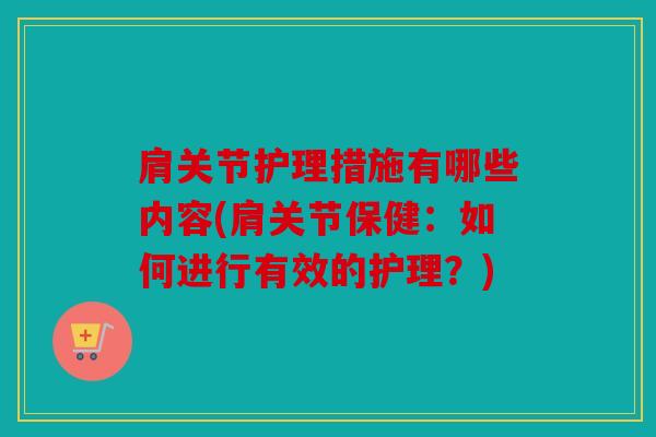 肩关节护理措施有哪些内容(肩关节保健：如何进行有效的护理？)
