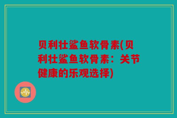 贝利壮鲨鱼软骨素(贝利壮鲨鱼软骨素：关节健康的乐观选择)