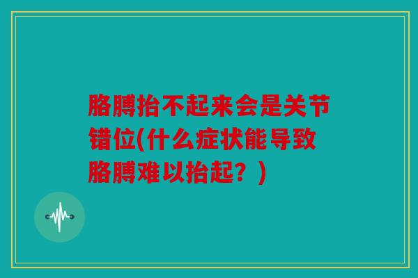 胳膊抬不起来会是关节错位(什么症状能导致胳膊难以抬起？)