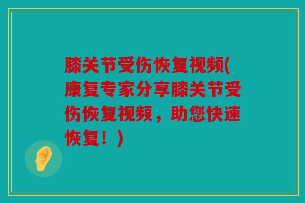 膝关节受伤恢复视频(康复专家分享膝关节受伤恢复视频，助您快速恢复！)