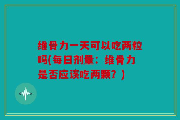 维骨力一天可以吃两粒吗(每日剂量：维骨力是否应该吃两颗？)