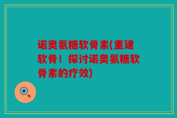 诺奥氨糖软骨素(重建软骨！探讨诺奥氨糖软骨素的疗效)