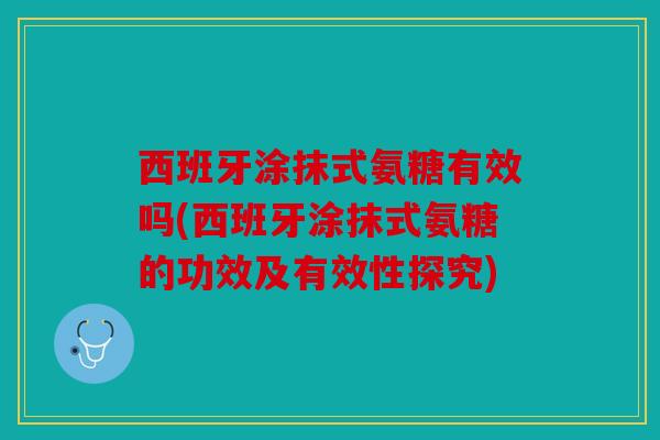 西班牙涂抹式氨糖有效吗(西班牙涂抹式氨糖的功效及有效性探究)