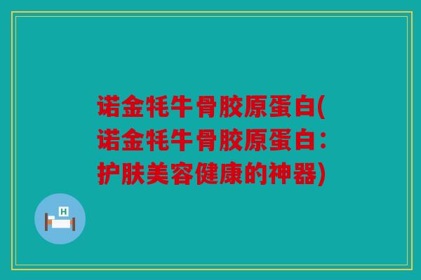 诺金牦牛骨胶原蛋白(诺金牦牛骨胶原蛋白：护肤美容健康的神器)
