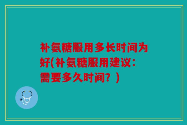补氨糖服用多长时间为好(补氨糖服用建议：需要多久时间？)