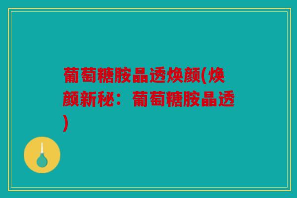 葡萄糖胺晶透焕颜(焕颜新秘：葡萄糖胺晶透)
