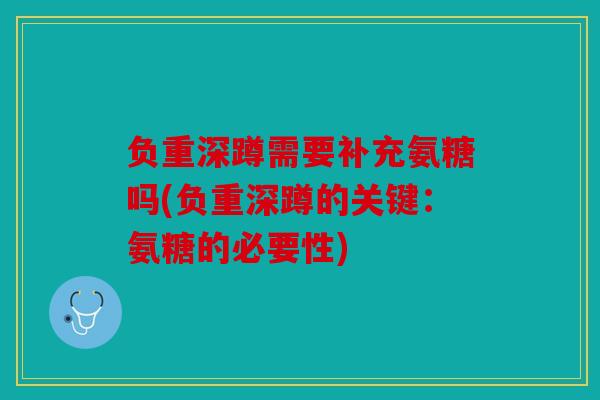 负重深蹲需要补充氨糖吗(负重深蹲的关键：氨糖的必要性)