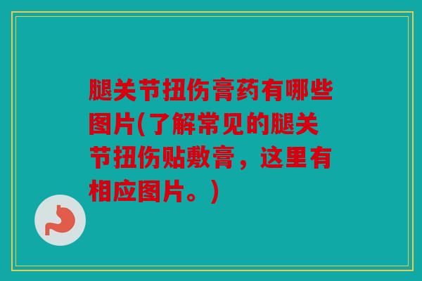 腿关节扭伤膏药有哪些图片(了解常见的腿关节扭伤贴敷膏，这里有相应图片。)
