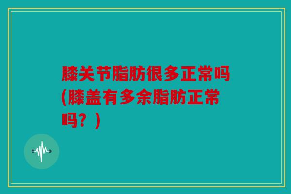 膝关节脂肪很多正常吗(膝盖有多余脂肪正常吗？)