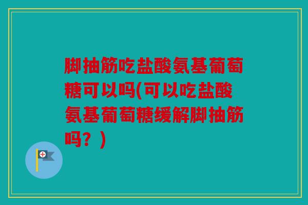 脚抽筋吃盐酸氨基葡萄糖可以吗(可以吃盐酸氨基葡萄糖缓解脚抽筋吗？)