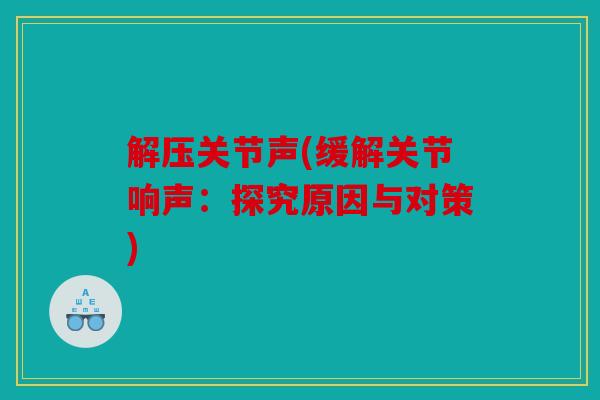 解压关节声(缓解关节响声：探究原因与对策)