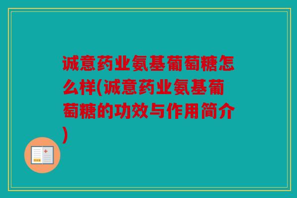 诚意药业氨基葡萄糖怎么样(诚意药业氨基葡萄糖的功效与作用简介)