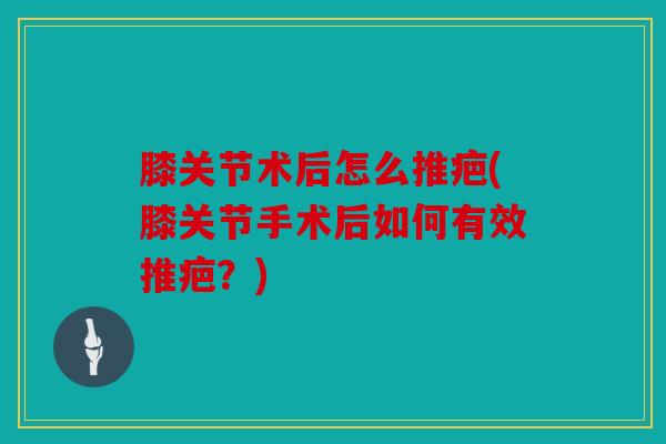 膝关节术后怎么推疤(膝关节手术后如何有效推疤？)