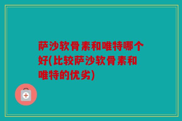 萨沙软骨素和唯特哪个好(比较萨沙软骨素和唯特的优劣)