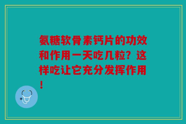 氨糖软骨素钙片的功效和作用一天吃几粒?这样吃让它充分发挥作用! 氨糖软骨素钙片的功效和作用一天吃几粒?这样吃让它充分发挥作用!