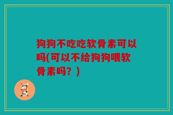 狗狗不吃吃软骨素可以吗(可以不给狗狗喂软骨素吗？)