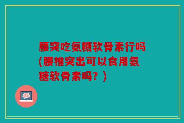 腰突吃氨糖软骨素行吗(腰椎突出可以食用氨糖软骨素吗？)