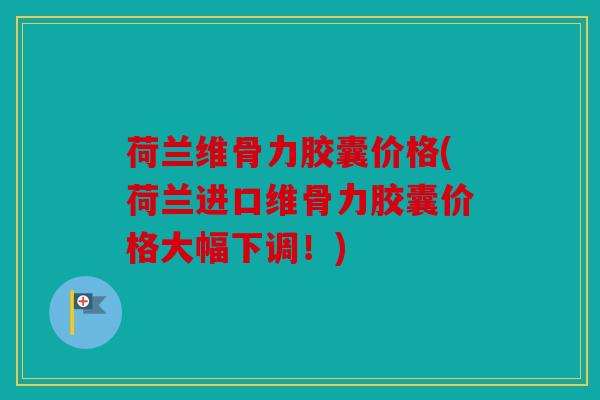 荷兰维骨力胶囊价格(荷兰进口维骨力胶囊价格大幅下调！)