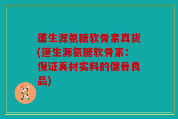 蓬生源氨糖软骨素真货(蓬生源氨糖软骨素：保证真材实料的健骨良品)