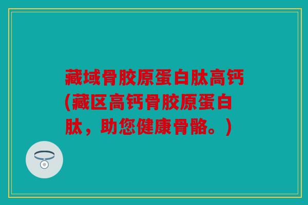 藏域骨胶原蛋白肽高钙(藏区高钙骨胶原蛋白肽，助您健康骨骼。)