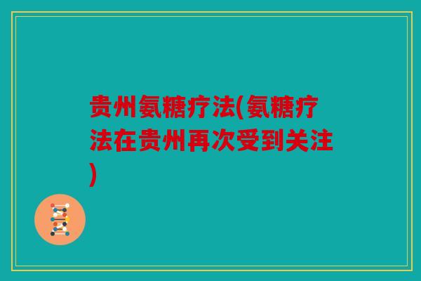 贵州氨糖疗法(氨糖疗法在贵州再次受到关注)