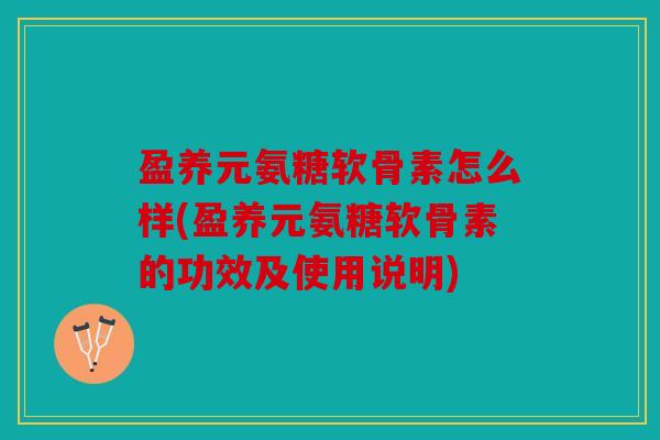 盈养元氨糖软骨素怎么样(盈养元氨糖软骨素的功效及使用说明)