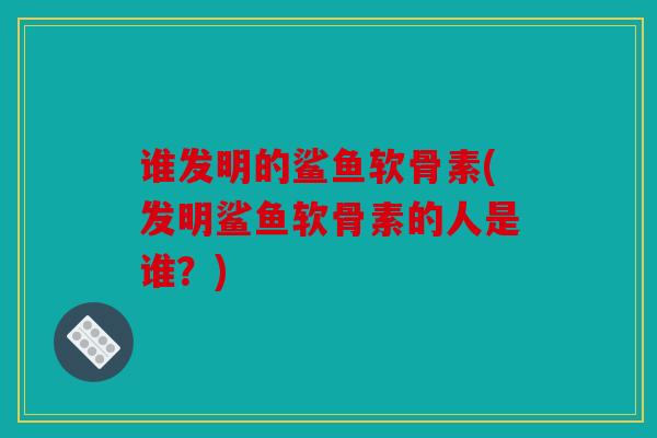 谁发明的鲨鱼软骨素(发明鲨鱼软骨素的人是谁？)