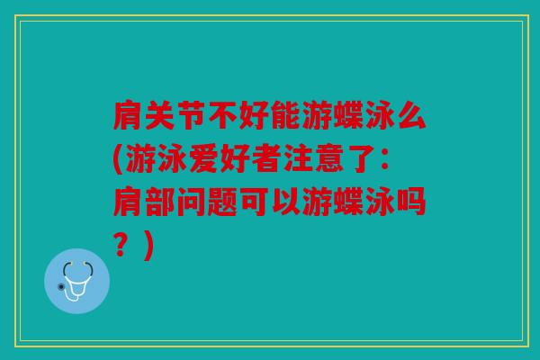 肩关节不好能游蝶泳么(游泳爱好者注意了：肩部问题可以游蝶泳吗？)